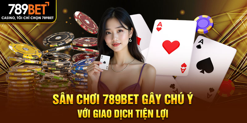 Sân chơi 789BET gây chú ý với giao dịch tiện lợi